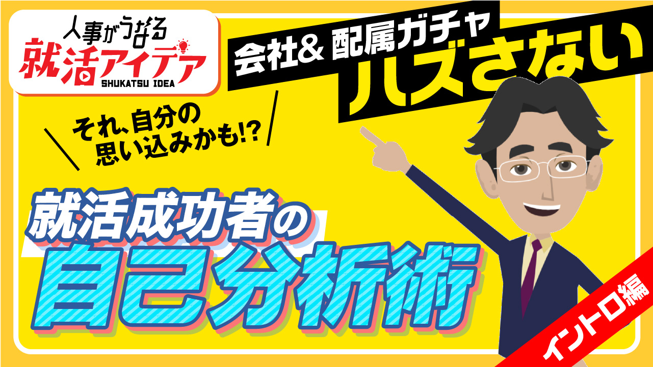【イントロ編】　　　　　　　　　　　　　　　　＜人事がうなる就活アイデア＞　　　　　　それ、自分の思い込みかも!?　　　　　　　　　　　　　　　　　　　　　　　　　「会社＆配属ガチャ　はずさない」　　　就活成功者の自己分析術