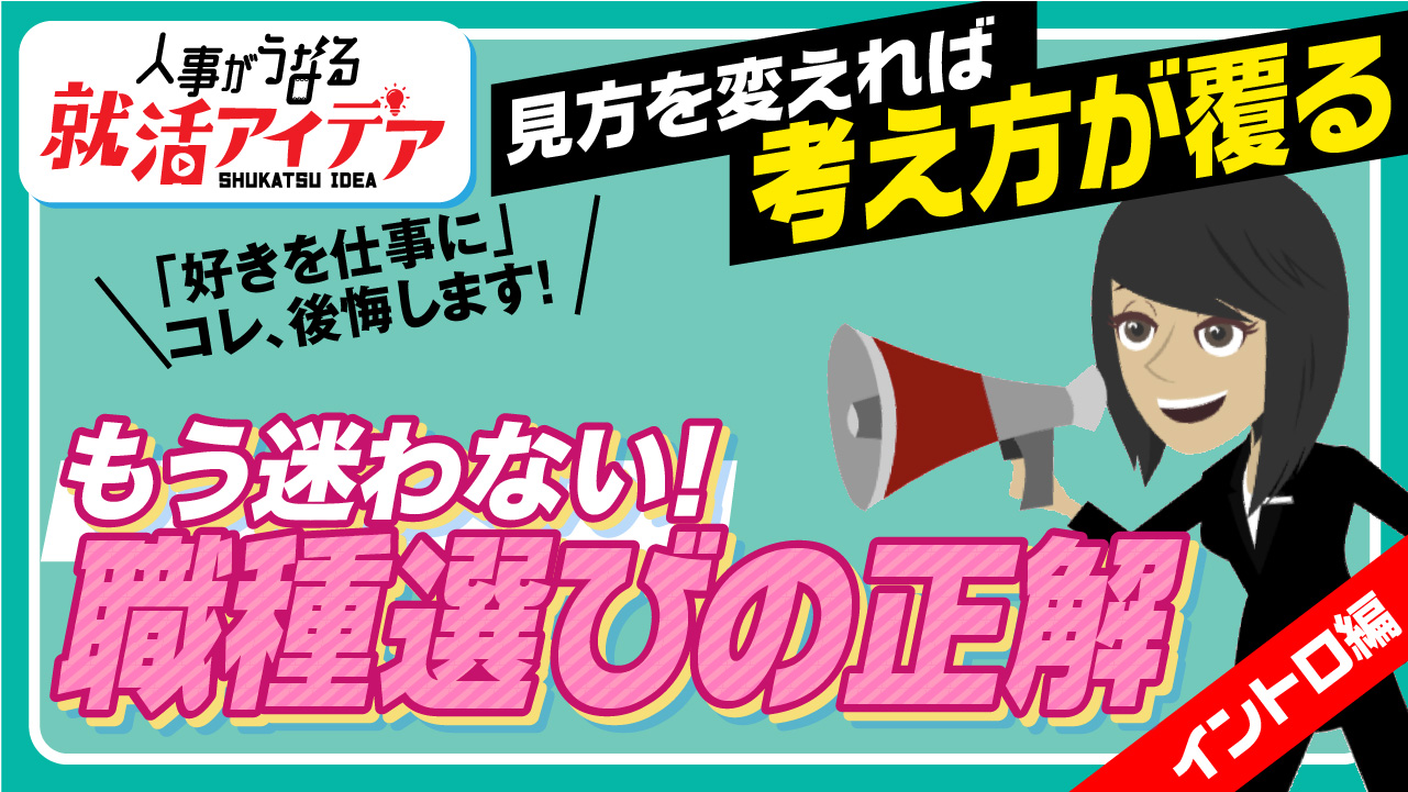 【イントロ編】　　　　　　　　　　　　　　　　＜人事がうなる就活アイデア＞　　　　　　「好きを仕事に」コレ、後悔します！　　　　　　　　　　　　　　　　　　　　　　　　　　「見方を変えれば考え方が覆る」　　　　　　　　　　　　もう迷わない！　職種の選び方