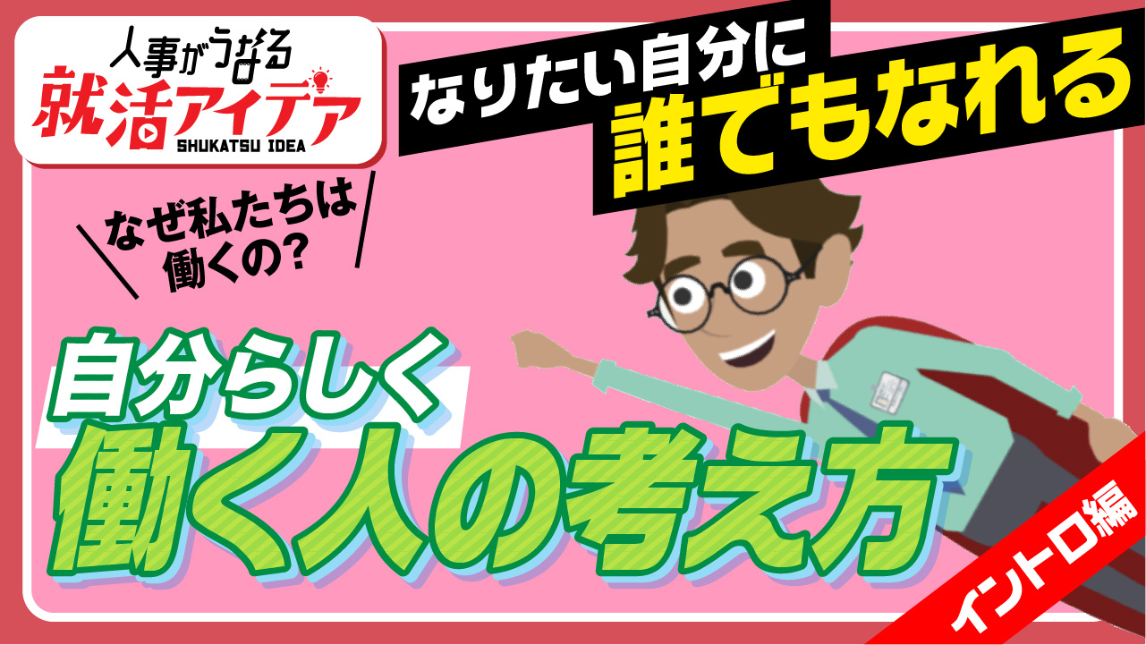 【イントロ編】　　　　　　　　　　　　　　　　＜人事がうなる就活アイデア＞　　　　　　「なぜ私たちは働くのか？」　　　　　　　　　　　　　　　　　　　　　　　　　　「なりたい自分に誰でもなれる」　　　　　　　　　　　　自分らしく　働く人の考え方